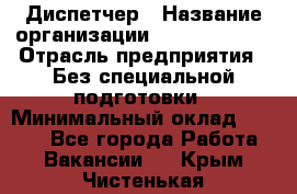 Диспетчер › Название организации ­ NEVA estate › Отрасль предприятия ­ Без специальной подготовки › Минимальный оклад ­ 8 000 - Все города Работа » Вакансии   . Крым,Чистенькая